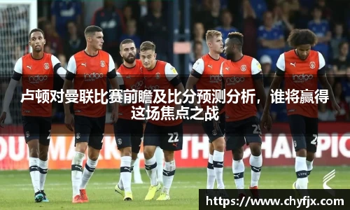 卢顿对曼联比赛前瞻及比分预测分析，谁将赢得这场焦点之战